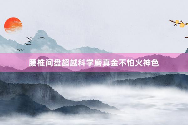 腰椎间盘超越科学磨真金不怕火神色