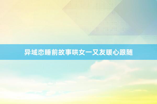 异域恋睡前故事哄女一又友暖心跟随