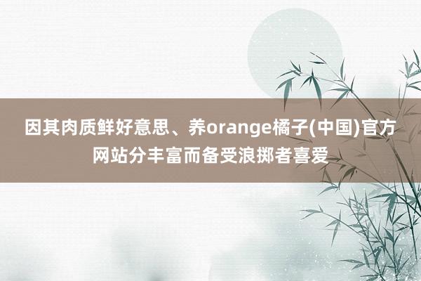 因其肉质鲜好意思、养orange橘子(中国)官方网站分丰富而备受浪掷者喜爱