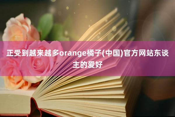 正受到越来越多orange橘子(中国)官方网站东谈主的爱好