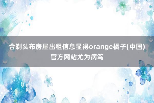 合剃头布房屋出租信息显得orange橘子(中国)官方网站尤为病笃