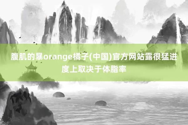 腹肌的暴orange橘子(中国)官方网站露很猛进度上取决于体脂率