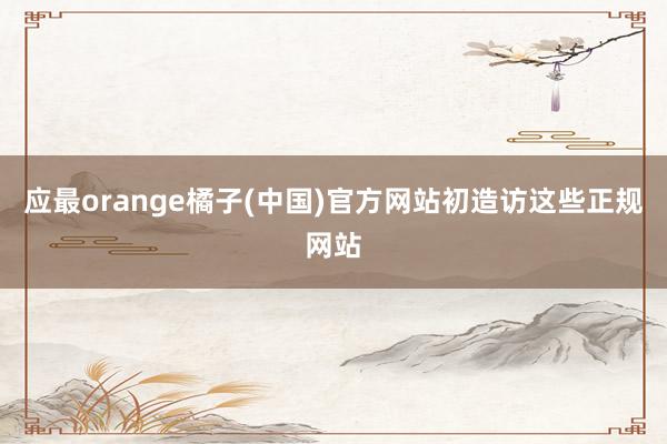 应最orange橘子(中国)官方网站初造访这些正规网站