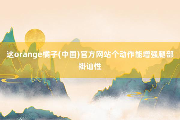 这orange橘子(中国)官方网站个动作能增强腿部褂讪性